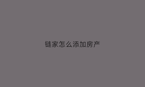 链家怎么添加房产(怎么用链家租房)