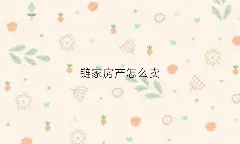 链家房产怎么卖(链家房产怎么卖房)