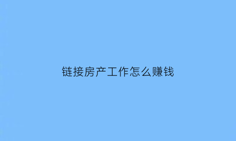 链接房产工作怎么赚钱(链接房产工作怎么赚钱的)
