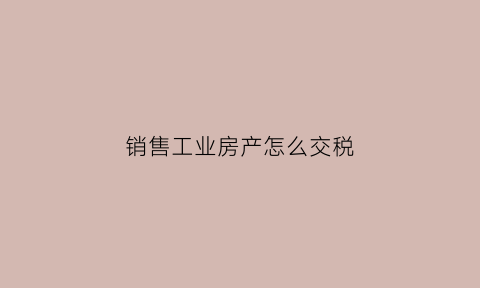 销售工业房产怎么交税(工业企业卖房产土地交哪些税)