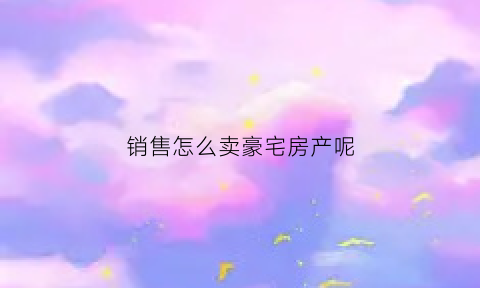 销售怎么卖豪宅房产呢(怎样卖豪宅产品)
