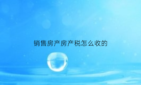 销售房产房产税怎么收的(销售房产的销项税额)