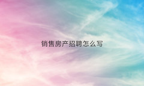 销售房产招聘怎么写(销售房产招聘怎么写范文)