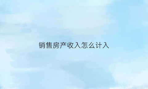 销售房产收入怎么计入(销售房产收入计入企业销售收入么)