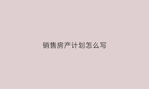 销售房产计划怎么写(房产销售的计划)