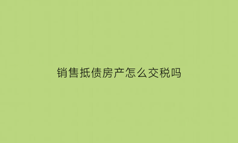 销售抵债房产怎么交税吗(抵债物品销售)