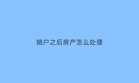 销户之后房产怎么处理(房屋销户后个人有什么影响)