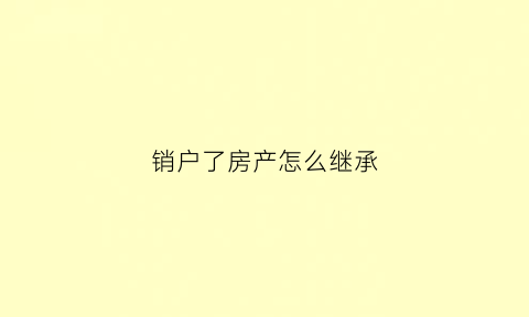 销户了房产怎么继承(销户了房产怎么继承给子女)