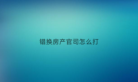 错换房产官司怎么打(错换房产官司怎么打)