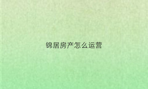 锦居房产怎么运营(锦居装饰工程有限公司)