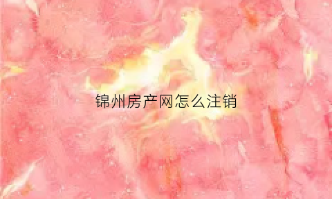 锦州房产网怎么注销(锦州房产处预约)