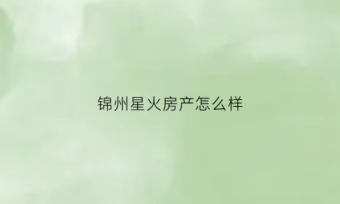 锦州星火房产怎么样(锦州星火房产怎么样啊)