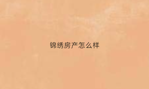 锦绣房产怎么样(锦绣房产怎么样可靠吗)