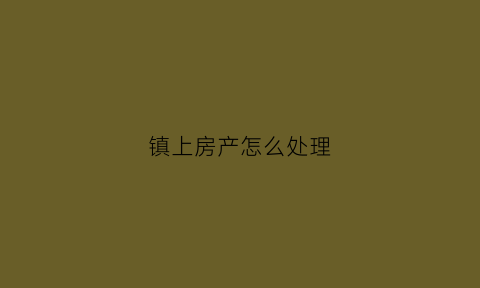 镇上房产怎么处理(镇上的房子要交房产税吗)