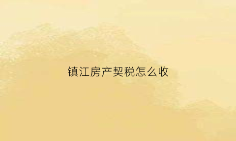 镇江房产契税怎么收(镇江房产契税2021年新规定)