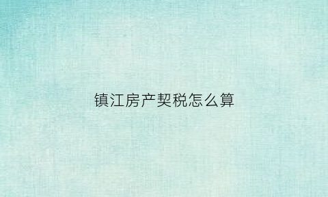 镇江房产契税怎么算(镇江房屋契税优惠政策)