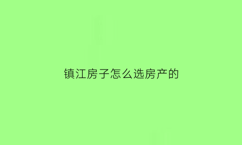 镇江房子怎么选房产的(镇江市买房哪个地段最好)