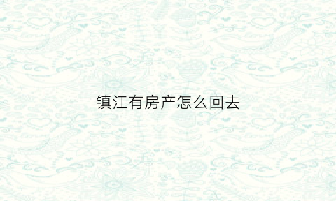 镇江有房产怎么回去(外地有房在镇江买房是首套房么)