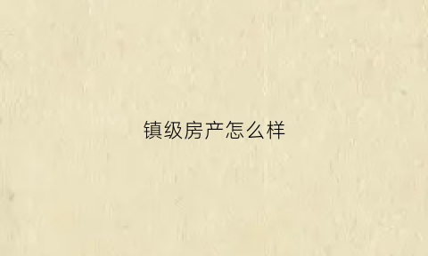 镇级房产怎么样(乡镇上的房子是什么产权)