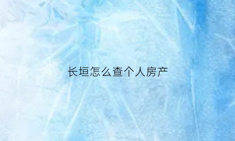 长垣怎么查个人房产(长垣房管局备案查询)