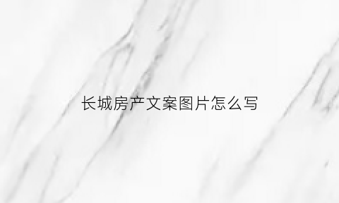 长城房产文案图片怎么写(长城文案)
