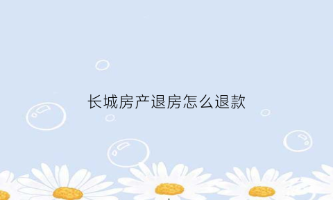 长城房产退房怎么退款(长城房产退房怎么退款的)
