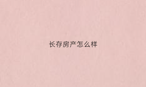长存房产怎么样(长存花园项目什么时候开盘)