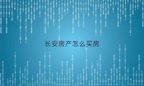 长安房产怎么买房(长安房产小区怎么样)