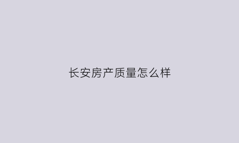 长安房产质量怎么样(长安房价2021最新楼盘消息)