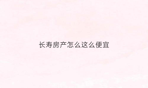 长寿房产怎么这么便宜