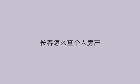 长春怎么查个人房产(长春市房产证查询中心)