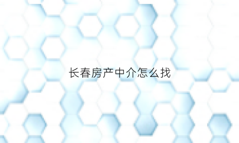 长春房产中介怎么找(长春房地产中介)