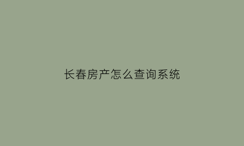 长春房产怎么查询系统(长春个人房产信息查询在哪里查)
