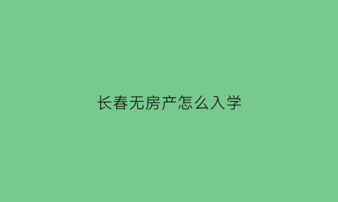 长春无房产怎么入学(长春无房产怎么入学上学)