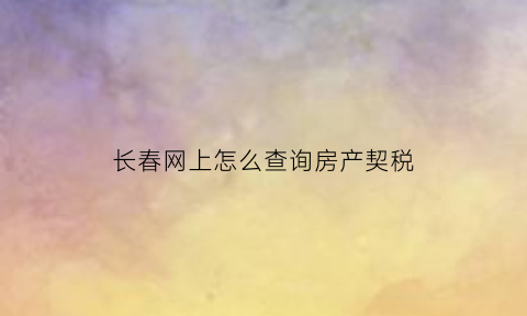 长春网上怎么查询房产契税