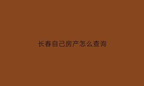 长春自己房产怎么查询(长春房产查询)