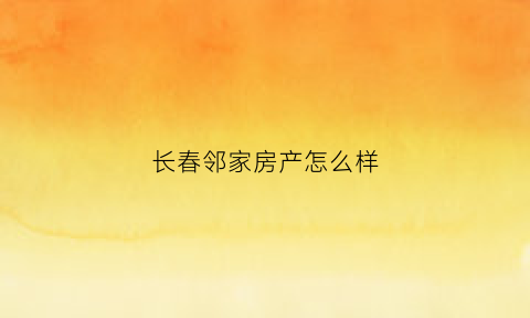 长春邻家房产怎么样