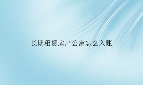 长期租赁房产公寓怎么入账