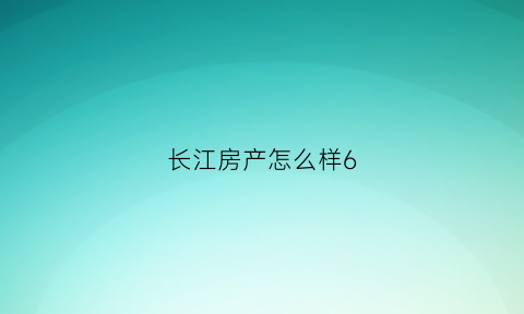 长江房产怎么样6(长江房产的房子质量怎么样)