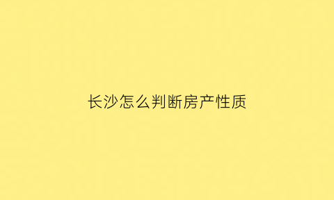 长沙怎么判断房产性质(长沙房屋产权)