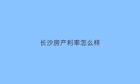 长沙房产利率怎么样(长沙房货利率2019最新消息)