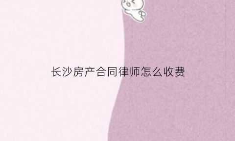 长沙房产合同律师怎么收费