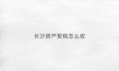 长沙房产契税怎么收(长沙房产契税新政策)