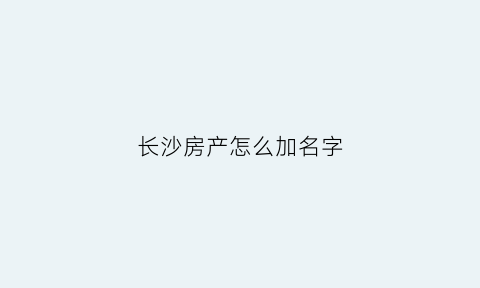 长沙房产怎么加名字(长沙房产证更名在哪里办理)