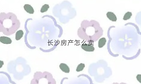 长沙房产怎么卖(长沙卖房条件2020政策)