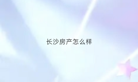 长沙房产怎么样(长沙房产前景)