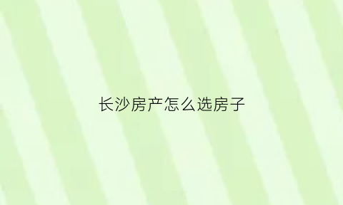 长沙房产怎么选房子(长沙买房最快途径)