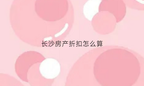 长沙房产折扣怎么算(长沙房产降价)