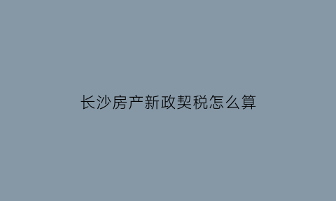 长沙房产新政契税怎么算(长沙购房契税2021年收费标准)