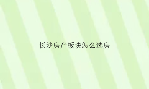 长沙房产板块怎么选房